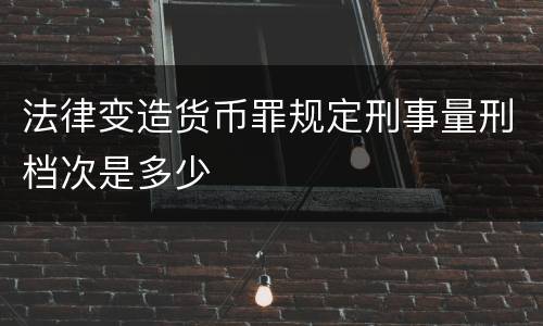 法律变造货币罪规定刑事量刑档次是多少