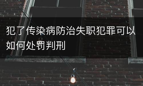 犯了传染病防治失职犯罪可以如何处罚判刑