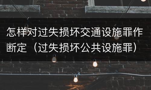 怎样对过失损坏交通设施罪作断定（过失损坏公共设施罪）