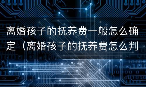 离婚孩子的抚养费一般怎么确定（离婚孩子的抚养费怎么判定标准）
