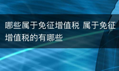 哪些属于免征增值税 属于免征增值税的有哪些