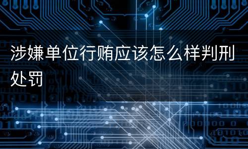 涉嫌单位行贿应该怎么样判刑处罚