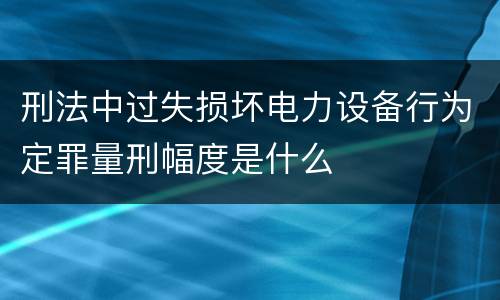 刑法中过失损坏电力设备行为定罪量刑幅度是什么