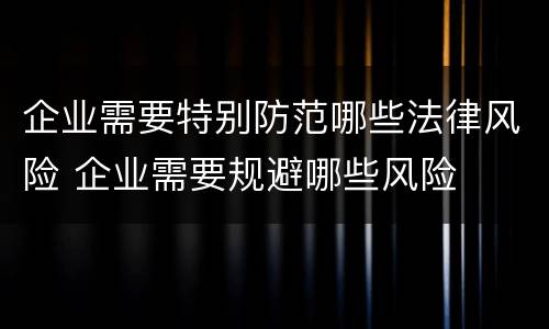 企业需要特别防范哪些法律风险 企业需要规避哪些风险
