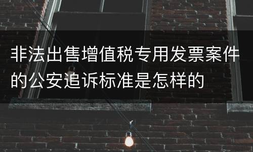 非法出售增值税专用发票案件的公安追诉标准是怎样的