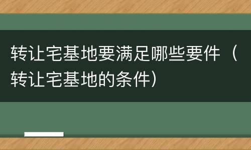 转让宅基地要满足哪些要件（转让宅基地的条件）