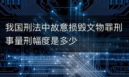 我国刑法中故意损毁文物罪刑事量刑幅度是多少