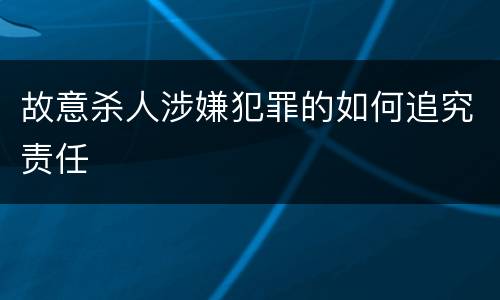 故意杀人涉嫌犯罪的如何追究责任