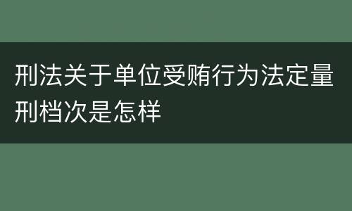 刑法关于单位受贿行为法定量刑档次是怎样