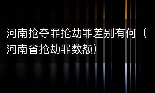 河南抢夺罪抢劫罪差别有何（河南省抢劫罪数额）