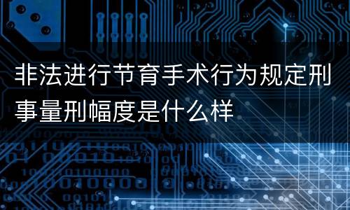 非法进行节育手术行为规定刑事量刑幅度是什么样