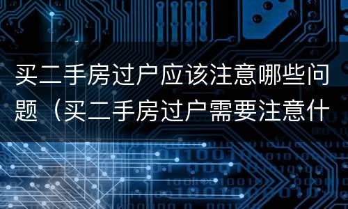 买二手房过户应该注意哪些问题（买二手房过户需要注意什么问题）