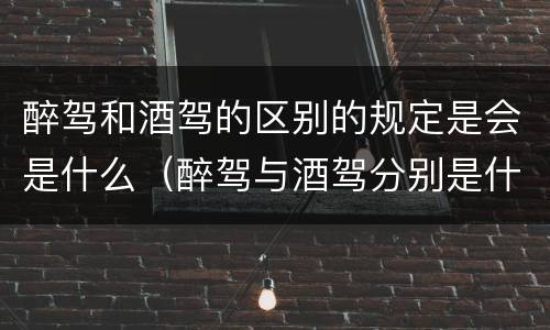 醉驾和酒驾的区别的规定是会是什么（醉驾与酒驾分别是什么罪）