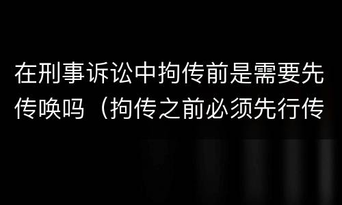 在刑事诉讼中拘传前是需要先传唤吗（拘传之前必须先行传唤）