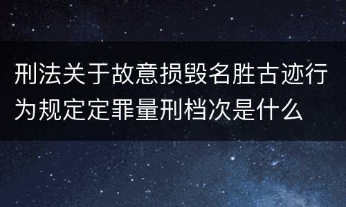 刑法关于故意损毁名胜古迹行为规定定罪量刑档次是什么