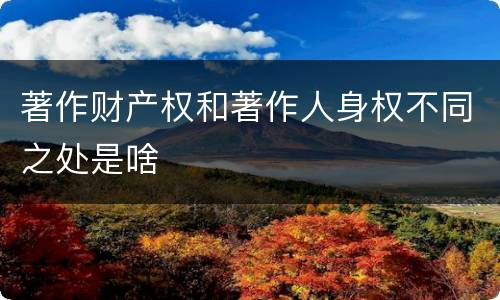著作财产权和著作人身权不同之处是啥