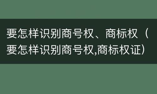 要怎样识别商号权、商标权（要怎样识别商号权,商标权证）