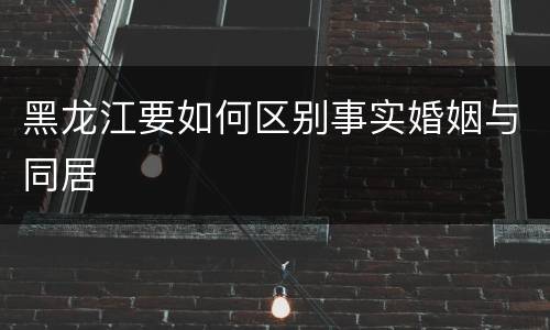 黑龙江要如何区别事实婚姻与同居