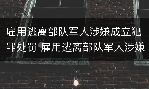 雇用逃离部队军人涉嫌成立犯罪处罚 雇用逃离部队军人涉嫌成立犯罪处罚规定