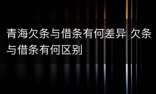 青海欠条与借条有何差异 欠条与借条有何区别