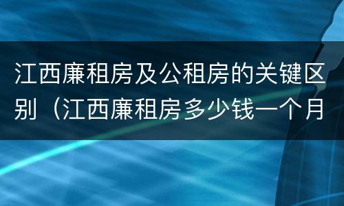 江西廉租房及公租房的关键区别（江西廉租房多少钱一个月）