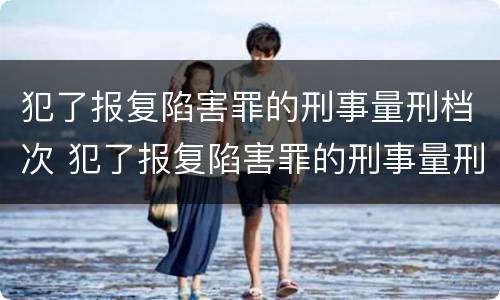 犯了报复陷害罪的刑事量刑档次 犯了报复陷害罪的刑事量刑档次是多少