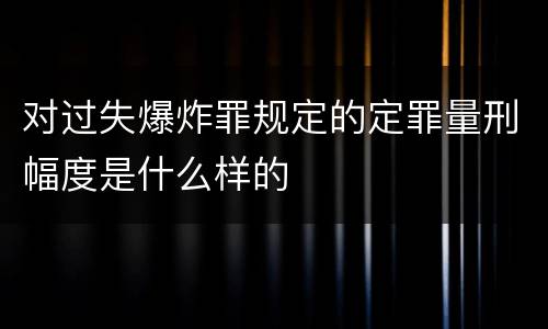 对过失爆炸罪规定的定罪量刑幅度是什么样的