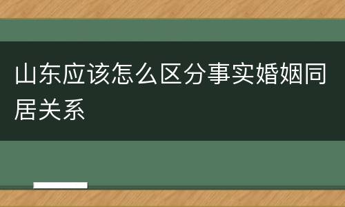 山东应该怎么区分事实婚姻同居关系