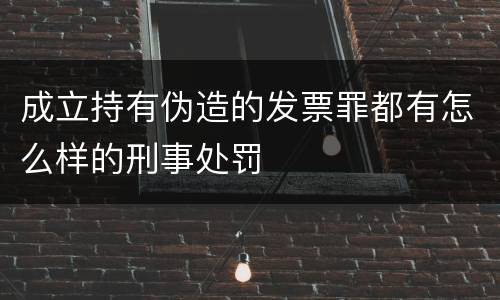 成立持有伪造的发票罪都有怎么样的刑事处罚