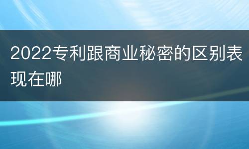 2022专利跟商业秘密的区别表现在哪