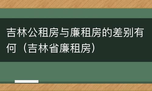 吉林公租房与廉租房的差别有何（吉林省廉租房）