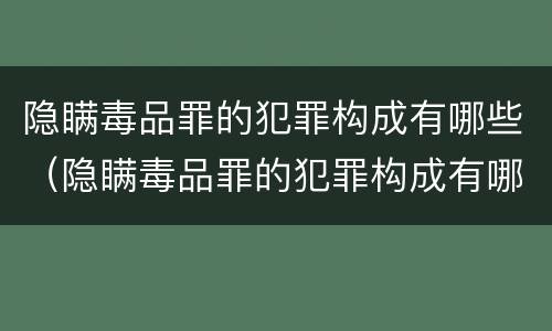 隐瞒毒品罪的犯罪构成有哪些（隐瞒毒品罪的犯罪构成有哪些要件）