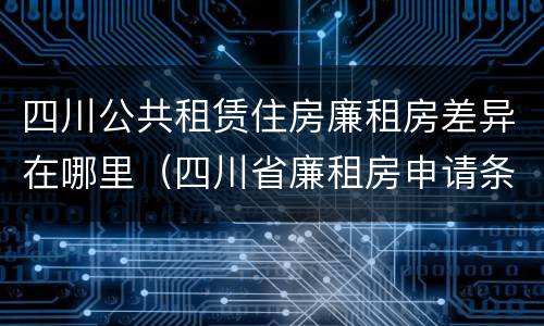 四川公共租赁住房廉租房差异在哪里（四川省廉租房申请条件2020）