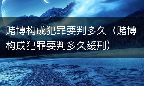 赌博构成犯罪要判多久（赌博构成犯罪要判多久缓刑）