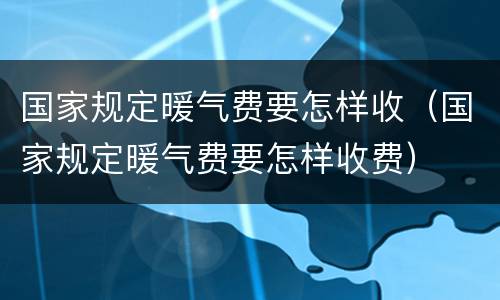 国家规定暖气费要怎样收（国家规定暖气费要怎样收费）