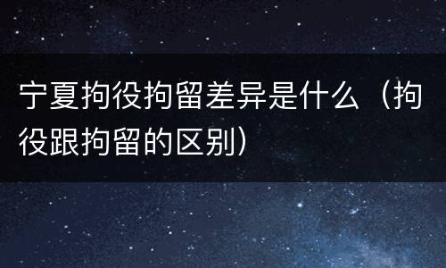 宁夏拘役拘留差异是什么（拘役跟拘留的区别）