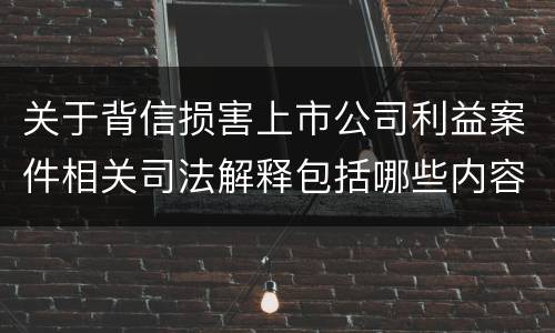 关于背信损害上市公司利益案件相关司法解释包括哪些内容