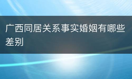 广西同居关系事实婚姻有哪些差别