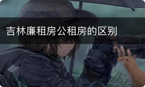 吉林廉租房公租房的区别