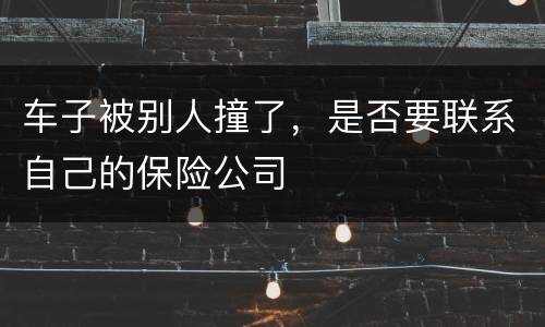 车子被别人撞了，是否要联系自己的保险公司