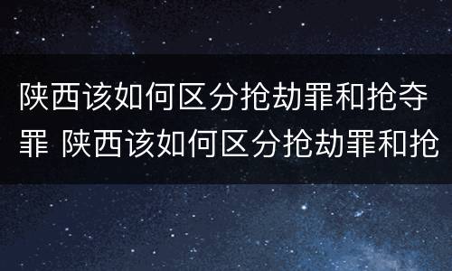 陕西该如何区分抢劫罪和抢夺罪 陕西该如何区分抢劫罪和抢夺罪呢