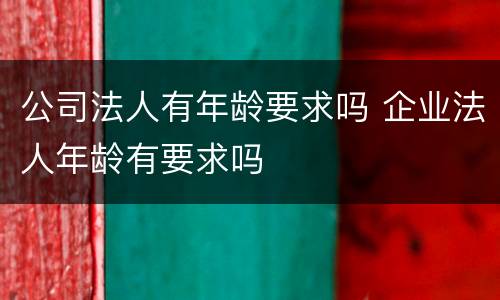 公司法人有年龄要求吗 企业法人年龄有要求吗