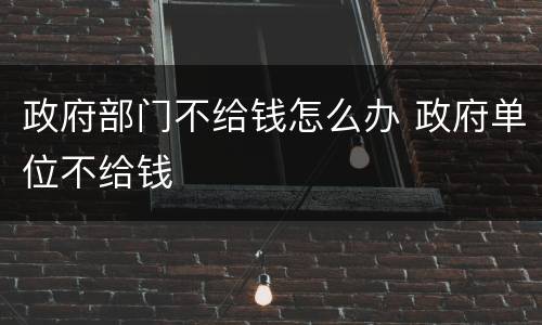政府部门不给钱怎么办 政府单位不给钱