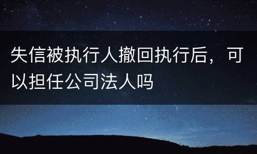 失信被执行人撤回执行后，可以担任公司法人吗