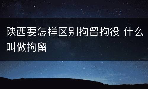 陕西要怎样区别拘留拘役 什么叫做拘留