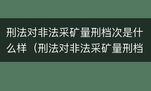 刑法对非法采矿量刑档次是什么样（刑法对非法采矿量刑档次是什么样的）