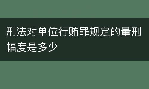 刑法对单位行贿罪规定的量刑幅度是多少
