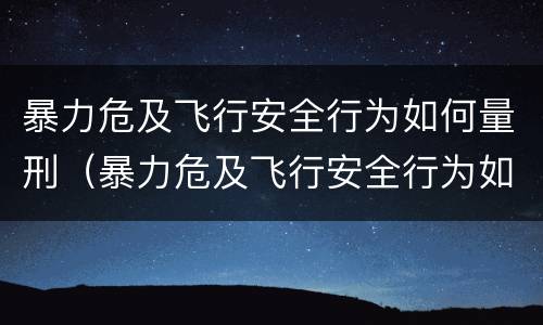 暴力危及飞行安全行为如何量刑（暴力危及飞行安全行为如何量刑标准）