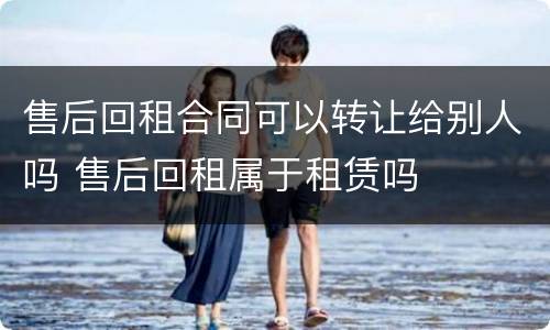 售后回租合同可以转让给别人吗 售后回租属于租赁吗