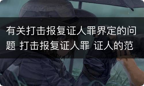有关打击报复证人罪界定的问题 打击报复证人罪 证人的范围